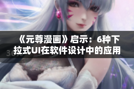 《元尊漫画》启示：6种下拉式UI在软件设计中的应用价值