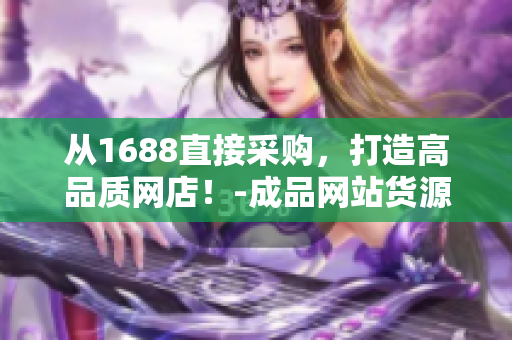 从1688直接采购，打造高品质网店！-成品网站货源1688