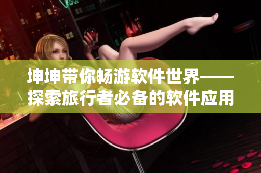 坤坤带你畅游软件世界——探索旅行者必备的软件应用