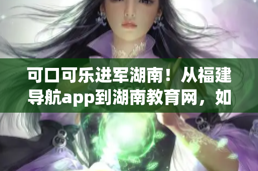 可口可乐进军湖南！从福建导航app到湖南教育网，如何打造一款强大软件？