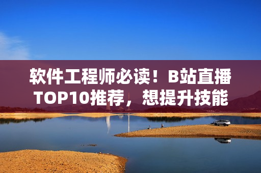 软件工程师必读！B站直播TOP10推荐，想提升技能就别错过