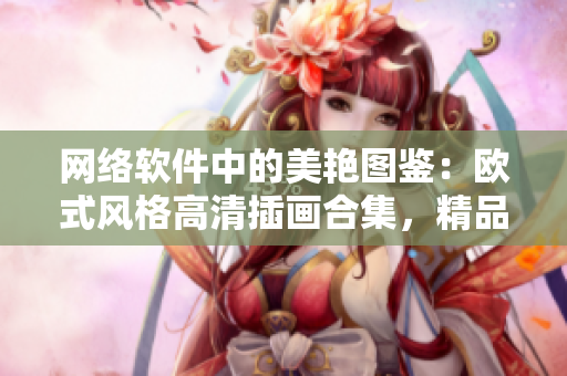 网络软件中的美艳图鉴：欧式风格高清插画合集，精品推荐！