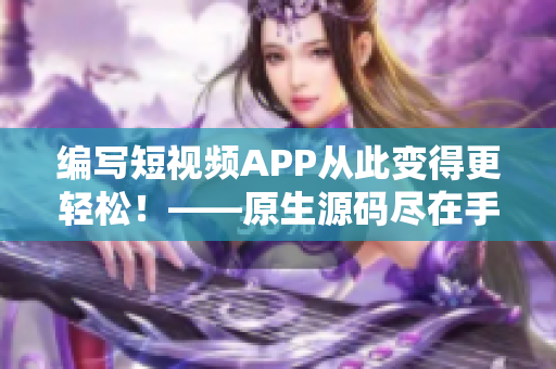 编写短视频APP从此变得更轻松！——原生源码尽在手！