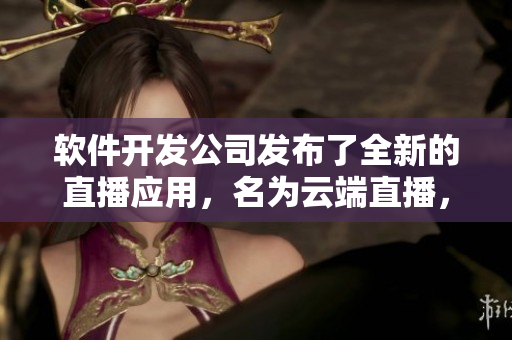 软件开发公司发布了全新的直播应用，名为云端直播，引领行业新潮流