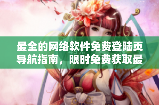 最全的网络软件免费登陆页导航指南，限时免费获取最好的网络软件！