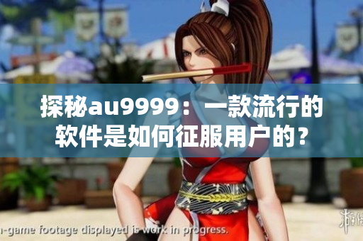 探秘au9999：一款流行的软件是如何征服用户的？