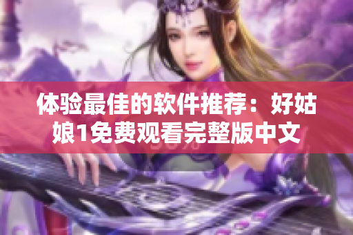 体验最佳的软件推荐：好姑娘1免费观看完整版中文