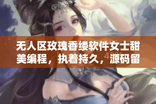 无人区玫瑰香缕软件女士甜美编程，执着持久，源码留香舒适。