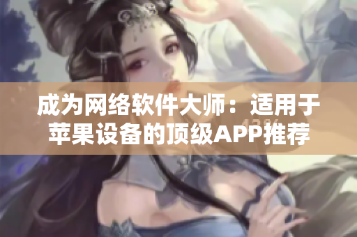 成为网络软件大师：适用于苹果设备的顶级APP推荐