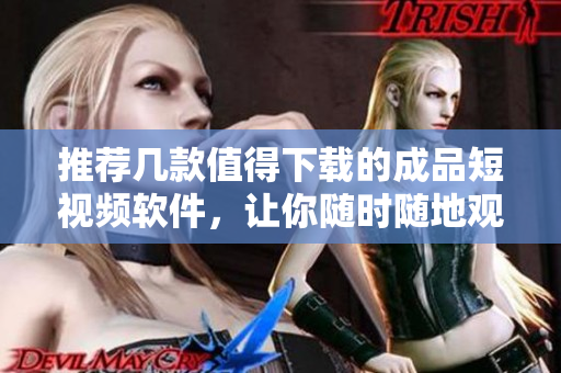 推荐几款值得下载的成品短视频软件，让你随时随地观看、制作高质量短视频！