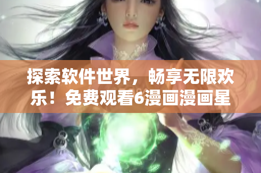 探索软件世界，畅享无限欢乐！免费观看6漫画漫画星球漫画！