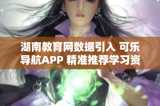 湖南教育网数据引入 可乐导航APP 精准推荐学习资源