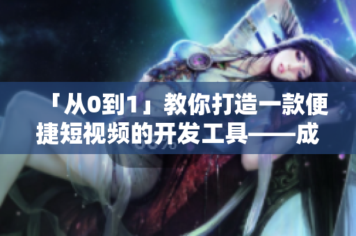 「从0到1」教你打造一款便捷短视频的开发工具——成品短视频软件