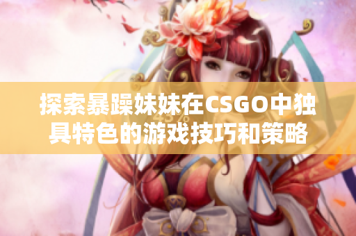 探索暴躁妹妹在CSGO中独具特色的游戏技巧和策略