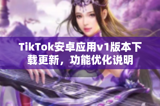 TikTok安卓应用v1版本下载更新，功能优化说明