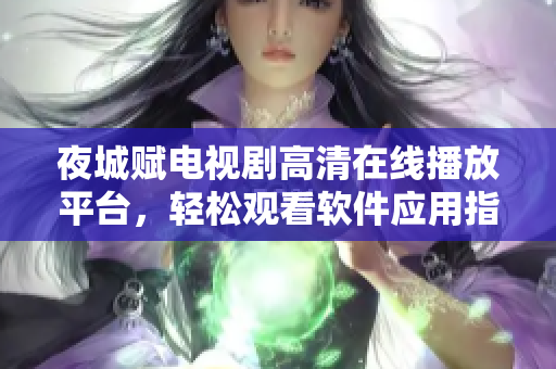 夜城赋电视剧高清在线播放平台，轻松观看软件应用指南