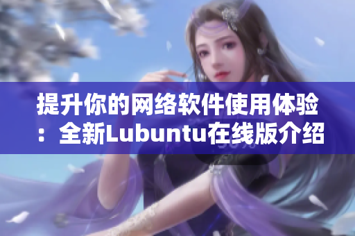 提升你的网络软件使用体验：全新Lubuntu在线版介绍