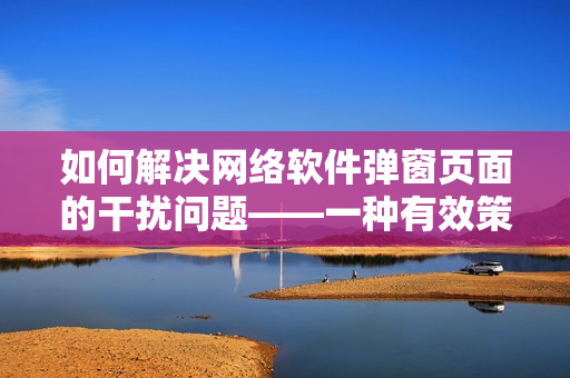 如何解决网络软件弹窗页面的干扰问题——一种有效策略