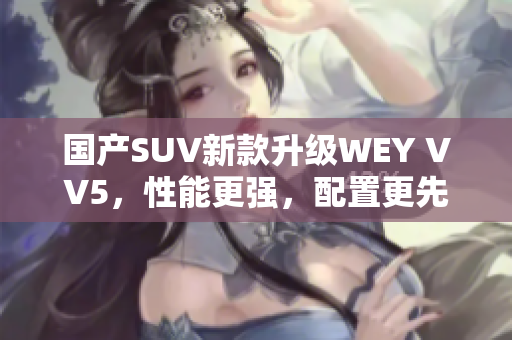 国产SUV新款升级WEY VV5，性能更强，配置更先进