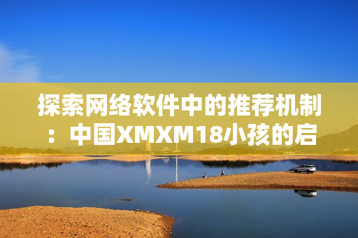 探索网络软件中的推荐机制：中国XMXM18小孩的启示