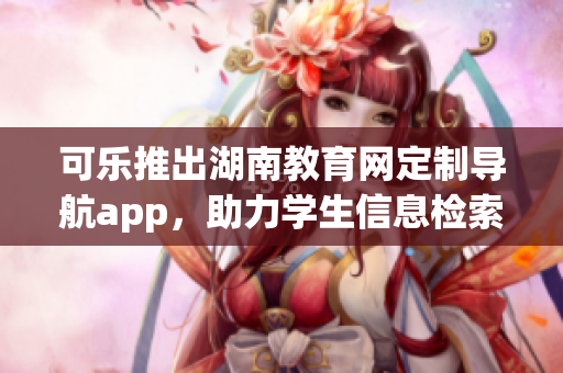 可乐推出湖南教育网定制导航app，助力学生信息检索