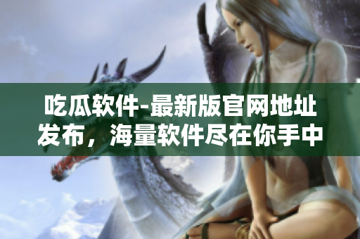 吃瓜软件-最新版官网地址发布，海量软件尽在你手中！