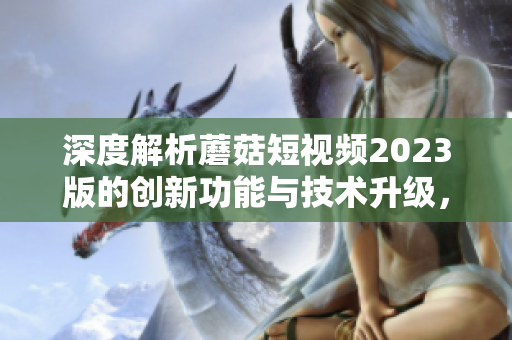 深度解析蘑菇短视频2023版的创新功能与技术升级，助您更好地体验软件。