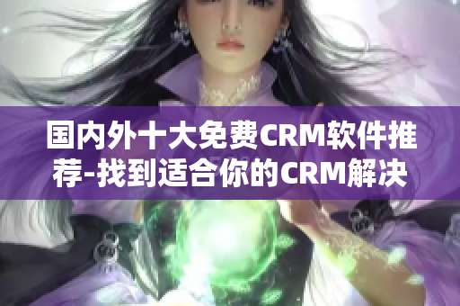 国内外十大免费CRM软件推荐-找到适合你的CRM解决方案