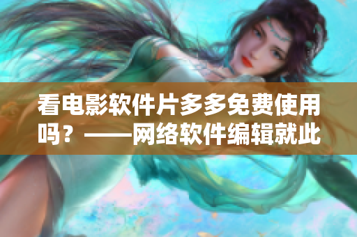 看电影软件片多多免费使用吗？——网络软件编辑就此深入探讨！