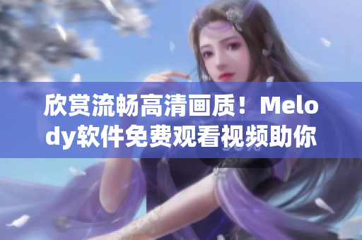 欣赏流畅高清画质！Melody软件免费观看视频助你轻松畅享！