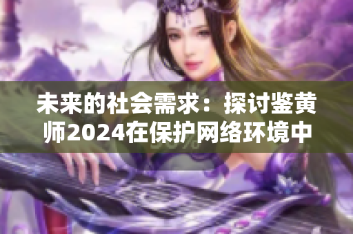 未来的社会需求：探讨鉴黄师2024在保护网络环境中的重要作用