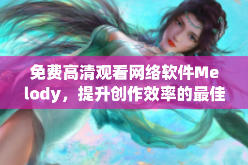 免费高清观看网络软件Melody，提升创作效率的最佳选择！