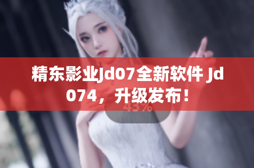 精东影业Jd07全新软件 Jd074，升级发布！