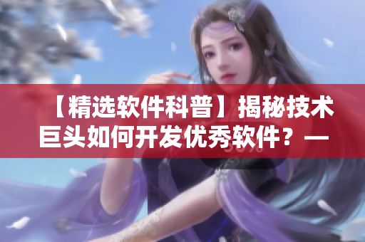 【精选软件科普】揭秘技术巨头如何开发优秀软件？——从理论到实践