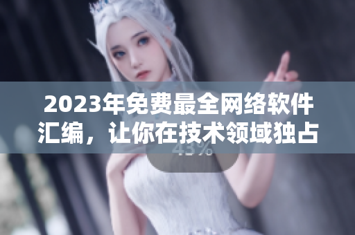 2023年免费最全网络软件汇编，让你在技术领域独占先机！