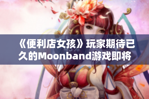 《便利店女孩》玩家期待已久的Moonband游戏即将面世！