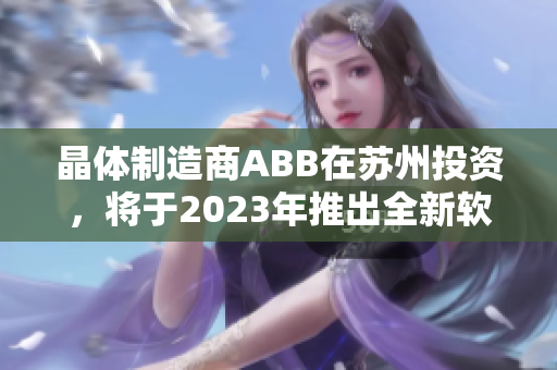 晶体制造商ABB在苏州投资，将于2023年推出全新软件产品