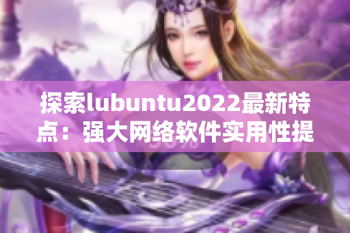探索lubuntu2022最新特点：强大网络软件实用性提升