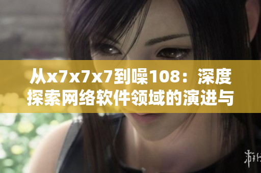 从x7x7x7到噪108：深度探索网络软件领域的演进与创新