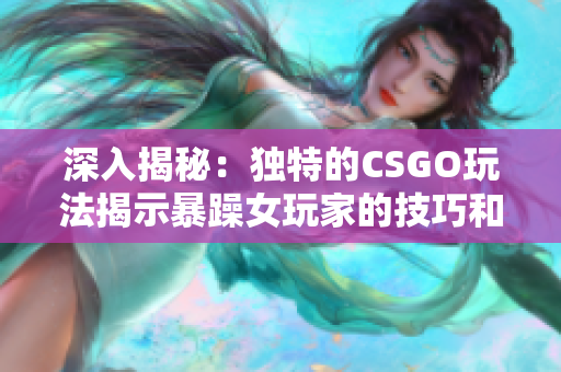 深入揭秘：独特的CSGO玩法揭示暴躁女玩家的技巧和策略