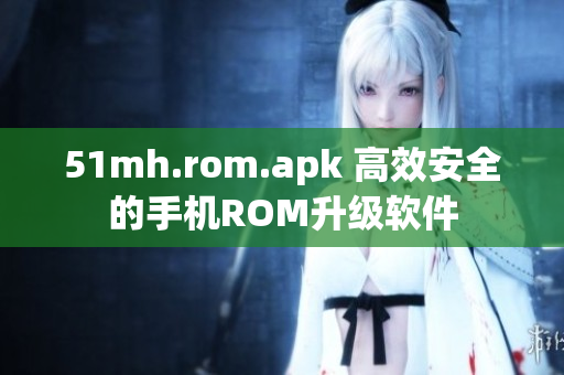 51mh.rom.apk 高效安全的手机ROM升级软件