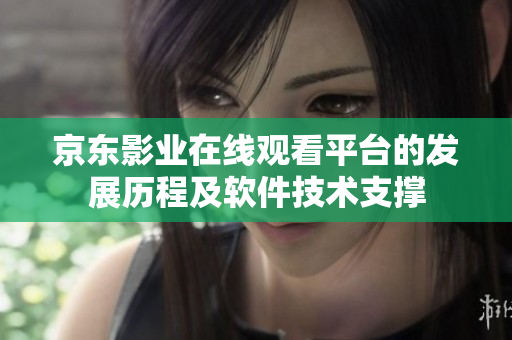 京东影业在线观看平台的发展历程及软件技术支撑