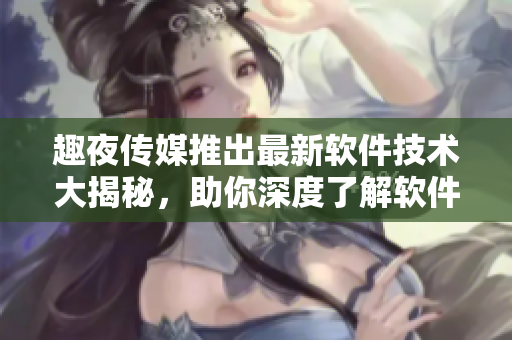 趣夜传媒推出最新软件技术大揭秘，助你深度了解软件行业最新趋势