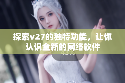 探索v27的独特功能，让你认识全新的网络软件