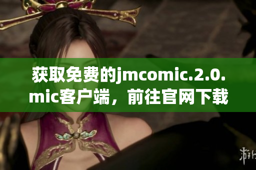 获取免费的jmcomic.2.0.mic客户端，前往官网下载！