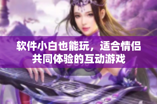 软件小白也能玩，适合情侣共同体验的互动游戏