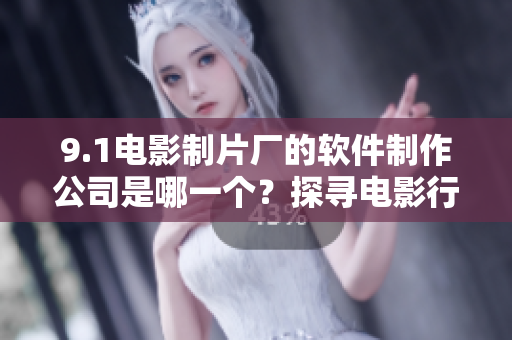 9.1电影制片厂的软件制作公司是哪一个？探寻电影行业中的软件开发商