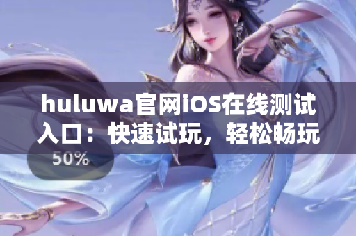 huluwa官网iOS在线测试入口：快速试玩，轻松畅玩