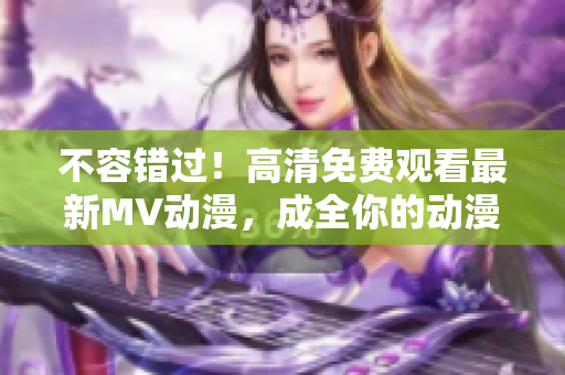 不容错过！高清免费观看最新MV动漫，成全你的动漫梦想