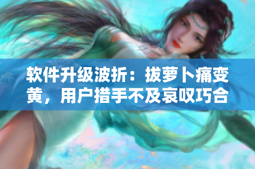 软件升级波折：拔萝卜痛变黄，用户措手不及哀叹巧合